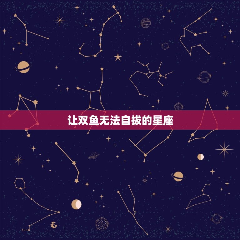 让双鱼无法自拔的星座