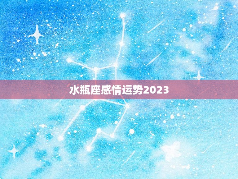 水瓶座感情运势2023(爱情大起大落)