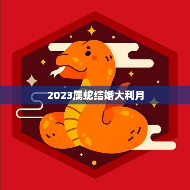 2023属蛇结婚大利月(喜结良缘幸福来袭)