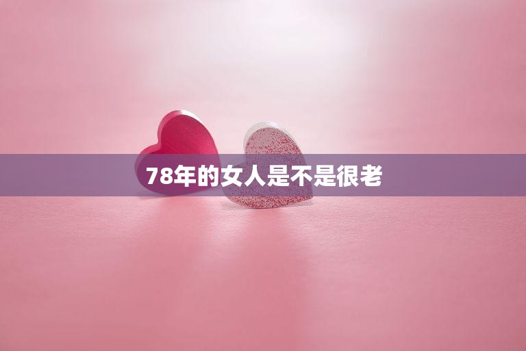 78年的女人是不是很老(探讨年龄是否是女性价值的唯一标准)