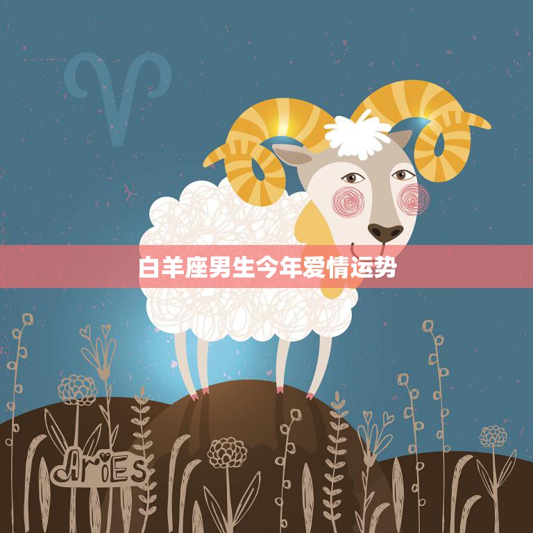 白羊座男生今年爱情运势(爱情星象如何)