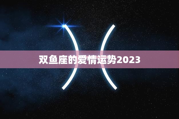 双鱼座的爱情运势2023(浪漫之年爱情如何发展)