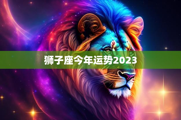 狮子座今年运势2023(财运亨通事业顺利爱情甜蜜)