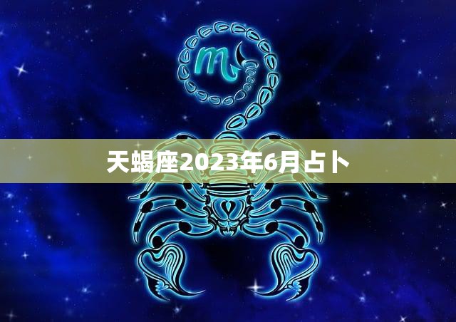 天蝎座2023年6月占卜(未来充满机遇与挑战)