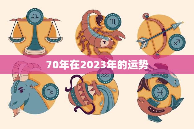 70年在2023年的运势(未来七十载运势如何)