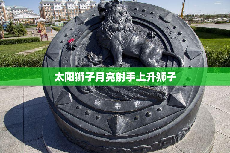 太阳狮子月亮射手上升狮子(热情奔放的人生旅程)  第3张