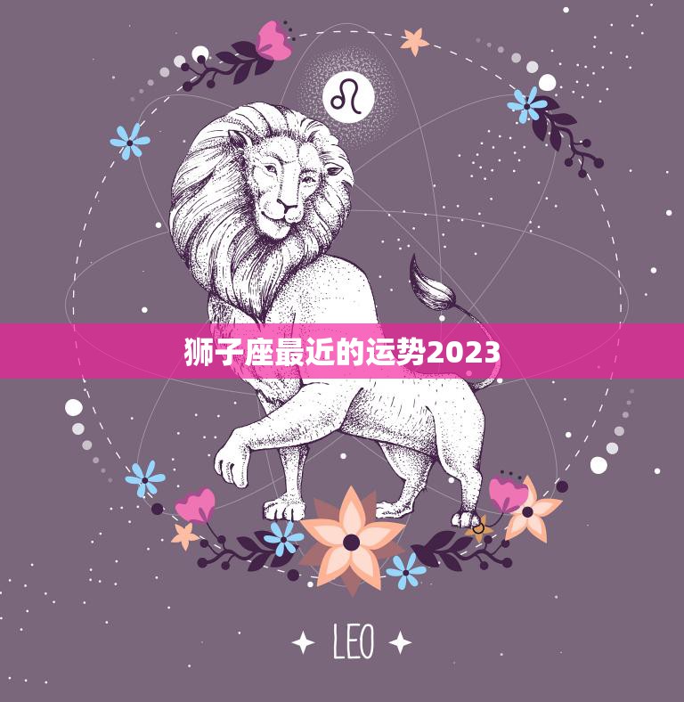 狮子座最近的运势2023(星象大变狮子座运势如何)