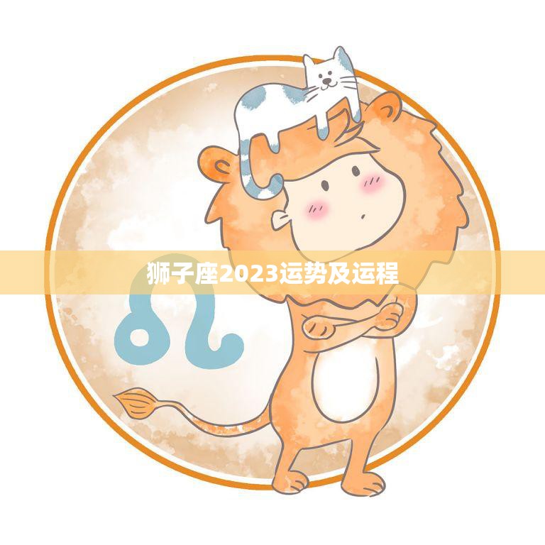 狮子座2023运势及运程(狮子座在2023年的运势如何)