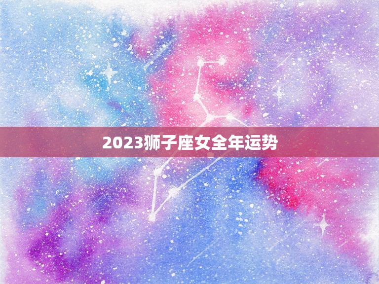 2023狮子座女全年运势(狮子女将迎来事业新起点)