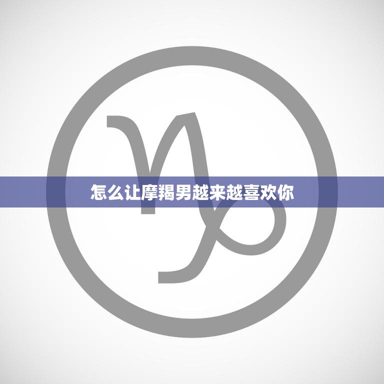 怎么让摩羯男越来越喜欢你(5个小技巧教你赢得他的心)  第3张