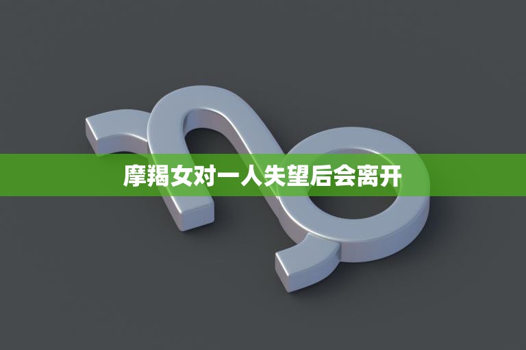 摩羯女对一人失望后会离开(如何挽回)  第3张