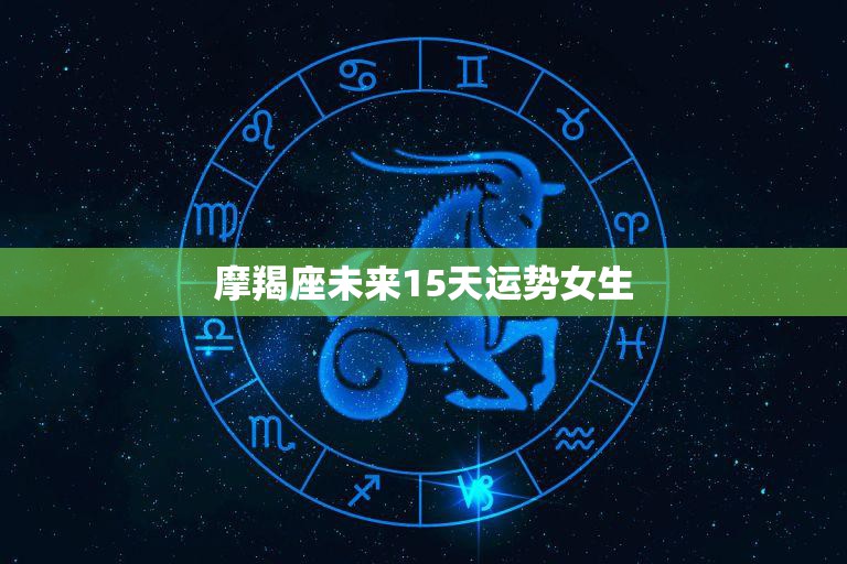 摩羯座未来15天运势女生(星途璀璨财运亨通)