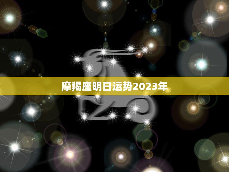 摩羯座明日运势2023年(财运亨通事业顺利)