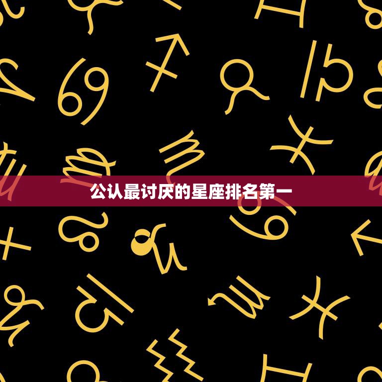 公认最讨厌的星座排名第一(你猜是哪个)  第3张