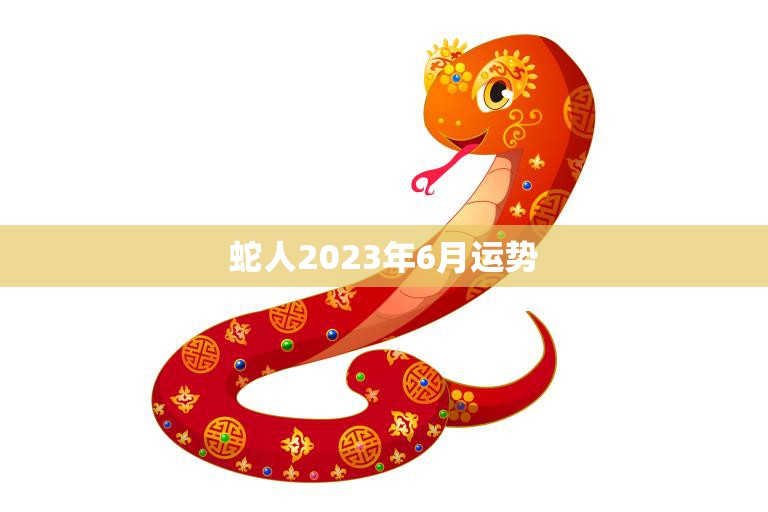 蛇人2023年6月运势(事业顺遂财运亨通)