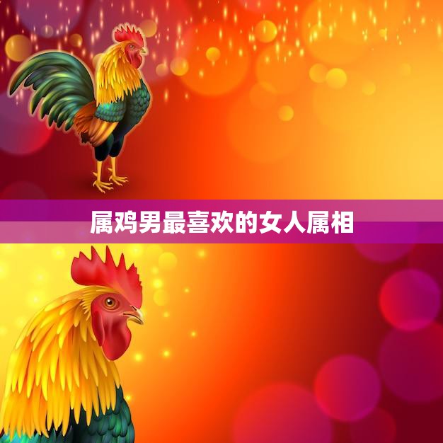 属鸡男最喜欢的女人属相(揭秘哪个属相最能俘获他的心)  第3张
