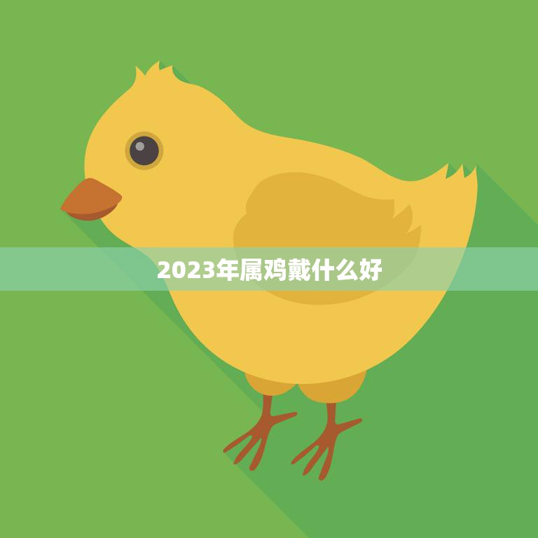 2023年属鸡戴什么好(幸运饰品助力事业发展)