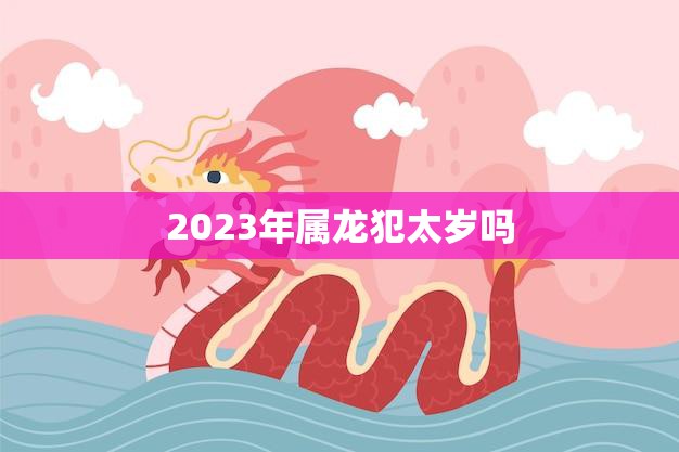 2023年属龙犯太岁吗(解析龙年犯太岁的注意事项)