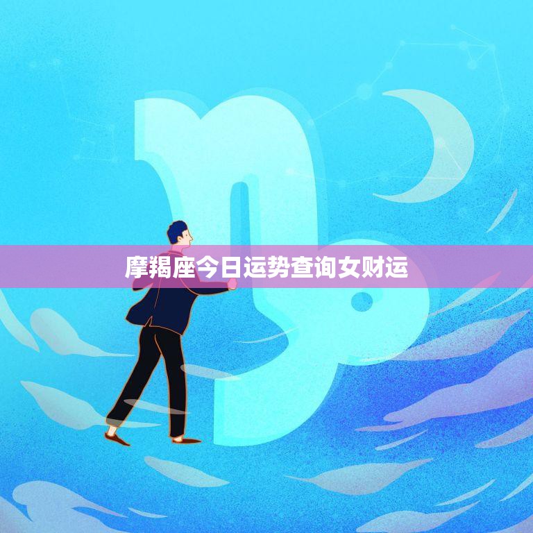 摩羯座今日运势查询女财运(财运旺盛财源滚滚来)