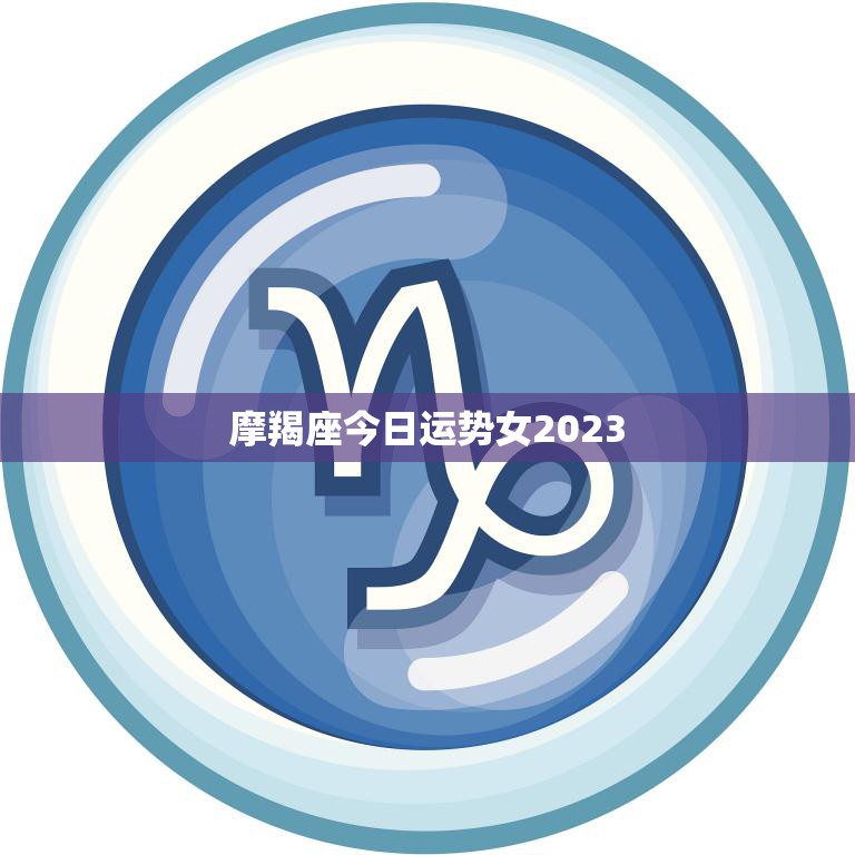 摩羯座今日运势女2023(财运亨通事业顺利感情甜蜜)