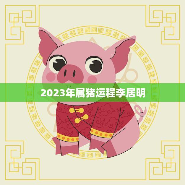 2023年属猪运程李居明(顺风顺水财源滚滚)