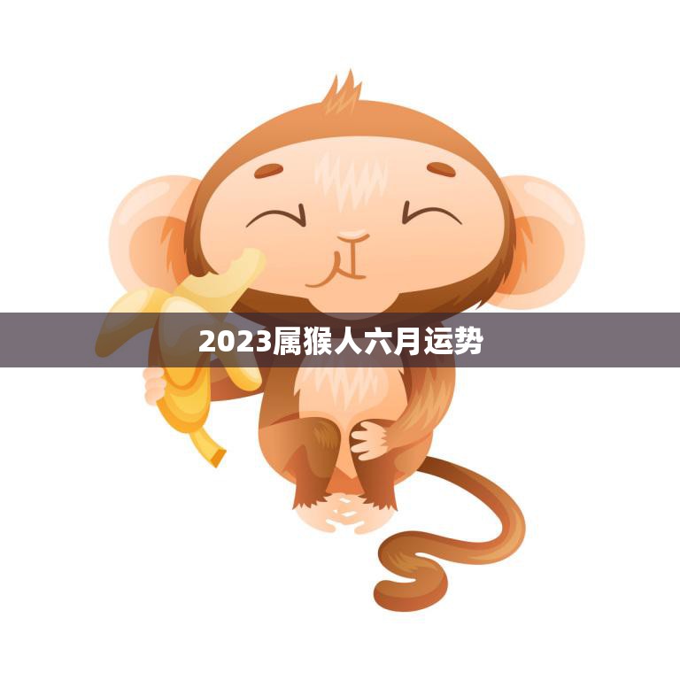 2023属猴人六月运势(顺风顺水财运亨通)