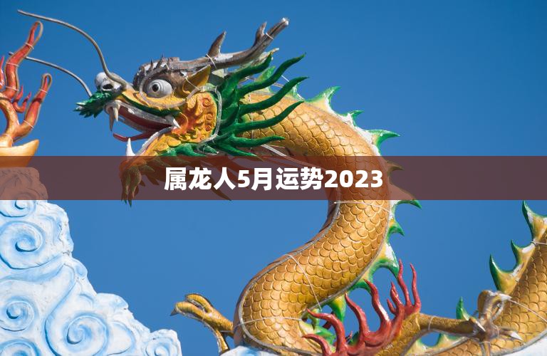 属龙人5月运势2023(财运亨通事业顺利)