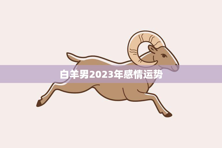 白羊男2023年感情运势(爱情路上风雨兼程)