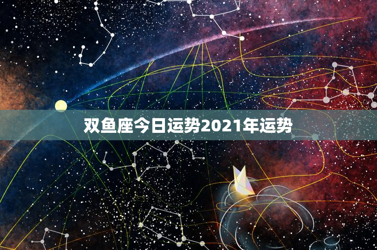 双鱼座今日运势2021年运势：爱情甜蜜还是职场挑战？