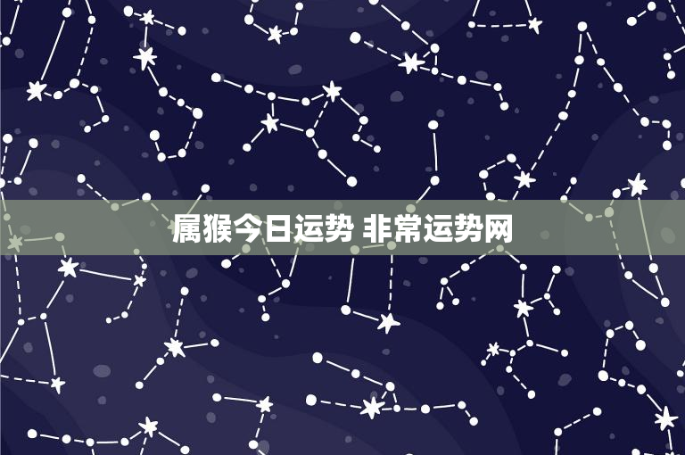 属猴今日运势 非常运势网：职场挑战如何化解？财务理财关键在哪？