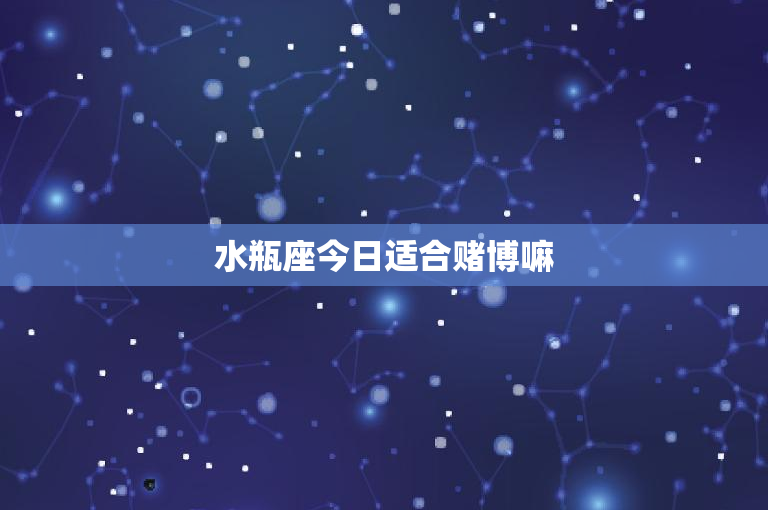 水瓶座今日适合赌博嘛：今日适宜冒险还是谨慎行事？