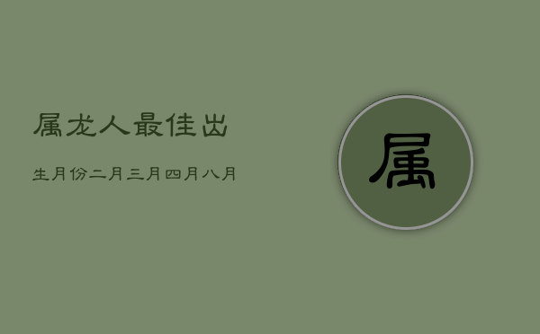 属龙人最佳出生月份：二月、三月、四月、七月、八月