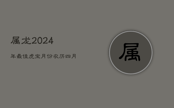 属龙2024年最佳虎宝月份：农历四月，贵人命格