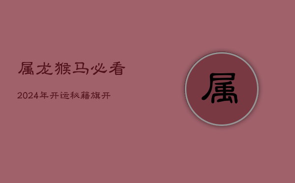 属龙、猴、马必看！2024年开运秘籍，旗开得胜，前程锦绣