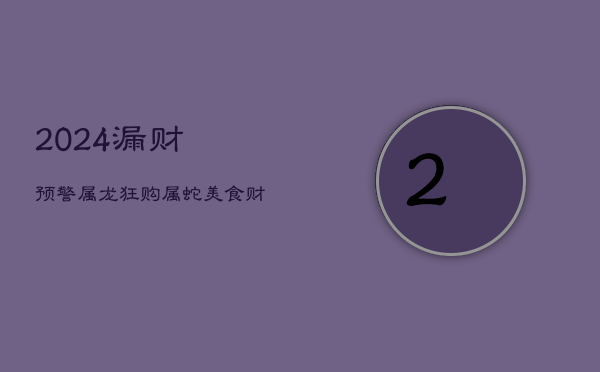 2024漏财预警：属龙狂购、属蛇美食，财库大开需谨慎！