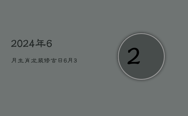 2024年6月生肖龙装修吉日：6月3日良辰旺运