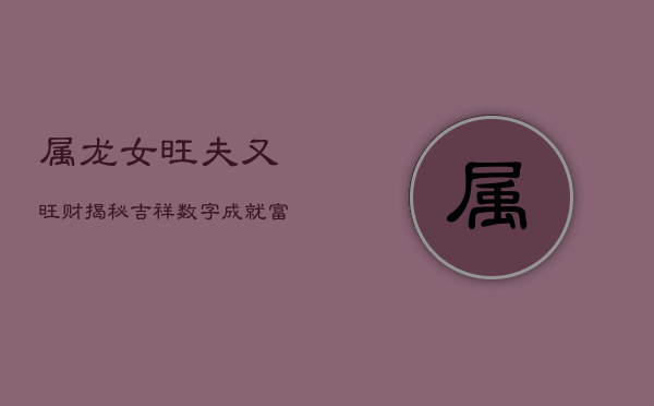 属龙女旺夫又旺财，揭秘吉祥数字，成就富贵人生