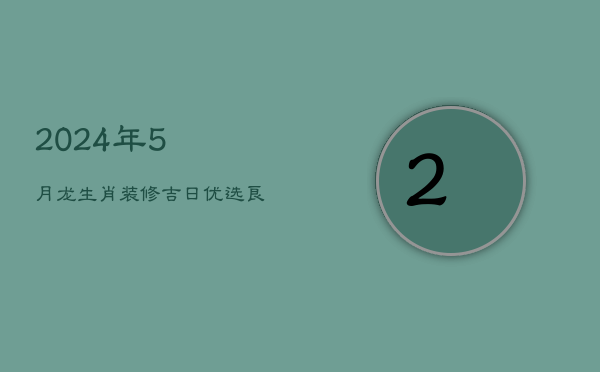 2024年5月龙生肖装修吉日：优选良辰，启幕家居新篇章