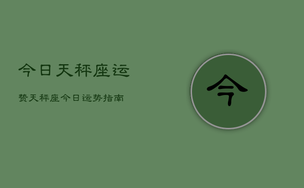 今日天秤座运贽，天秤座今日运势指南  第1张