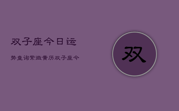 双子座今日运势查询紫微黄历，双子座今日运势指南