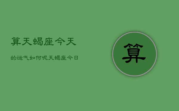 算天蝎座今天的运气如何呢，天蝎座今日运势揭秘