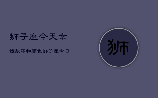 狮子座今天幸运数字和颜色，狮子座今日幸运色数指南