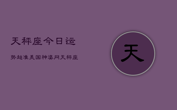 天秤座今日运势超准美国神婆网，天秤座今日运势：神婆网超准预测