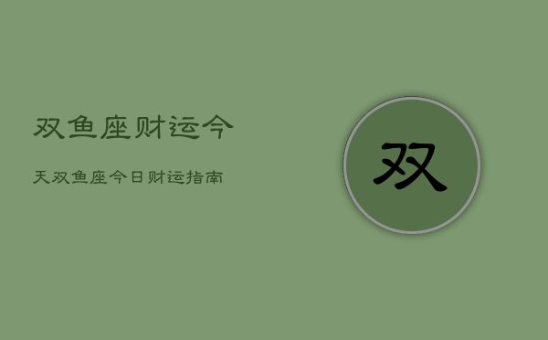 双鱼座财运今天，双鱼座今日财运指南  第1张