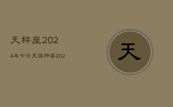 天秤座2024年今日美国神婆，2024天秤座今日运势指南