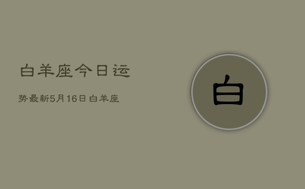 白羊座今日运势最新5月16日，白羊座5月16日运势  第1张