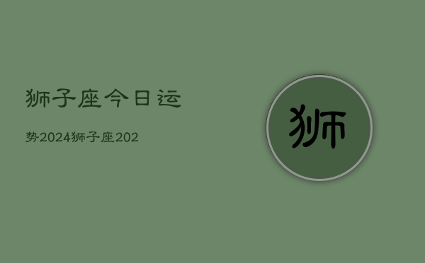 狮子座今日运势2024，狮子座2024今日运程