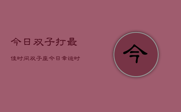 今日双子打最佳时间，双子座今日幸运时段