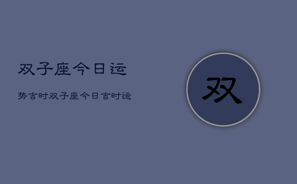双子座今日运势吉时，双子座今日吉时运势  第1张