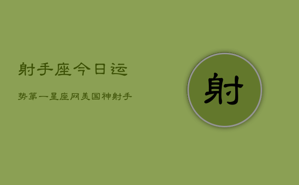 射手座今日运势第一星座网美国神，射手座今日运势：美国神探，星座网指南